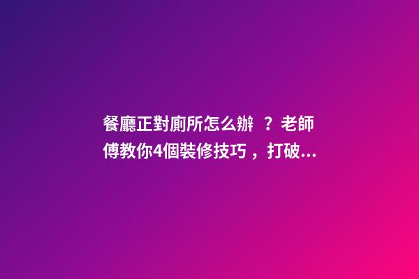 餐廳正對廁所怎么辦？老師傅教你4個裝修技巧，打破格局彰顯大氣